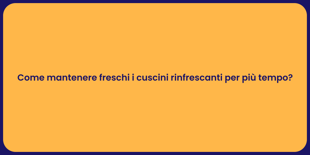 Come mantenere freschi i cuscini rinfrescanti per più tempo?