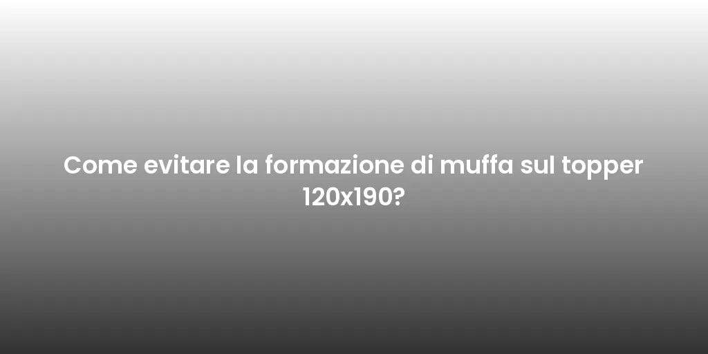 Come evitare la formazione di muffa sul topper 120x190?