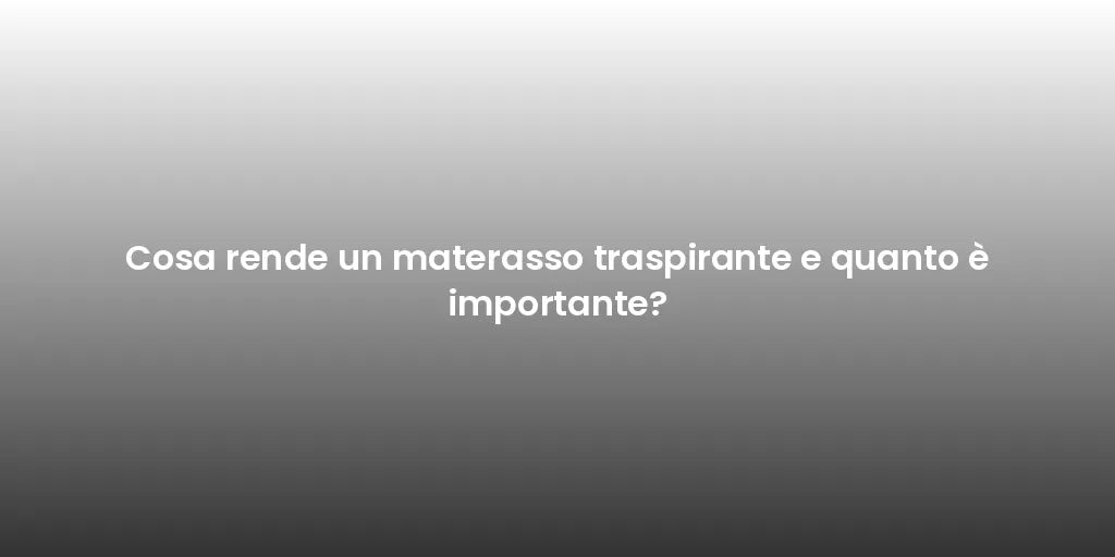 Cosa rende un materasso traspirante e quanto è importante?