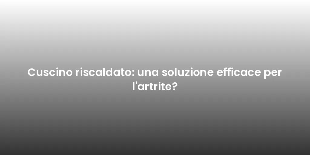 Cuscino riscaldato: una soluzione efficace per l'artrite?