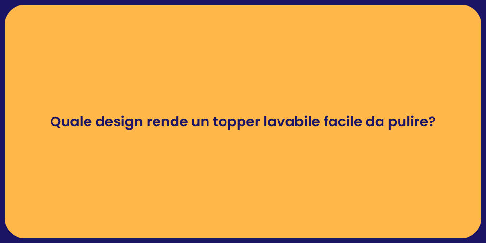 Quale design rende un topper lavabile facile da pulire?