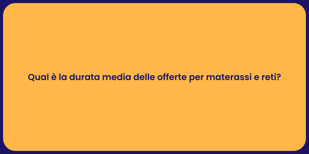 Qual è la durata media delle offerte per materassi e reti?