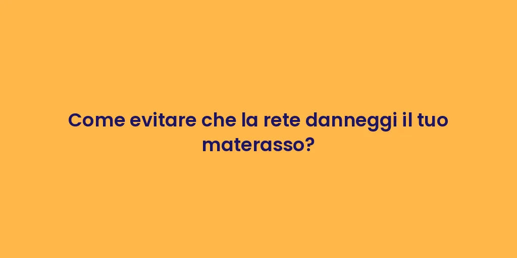Come evitare che la rete danneggi il tuo materasso?