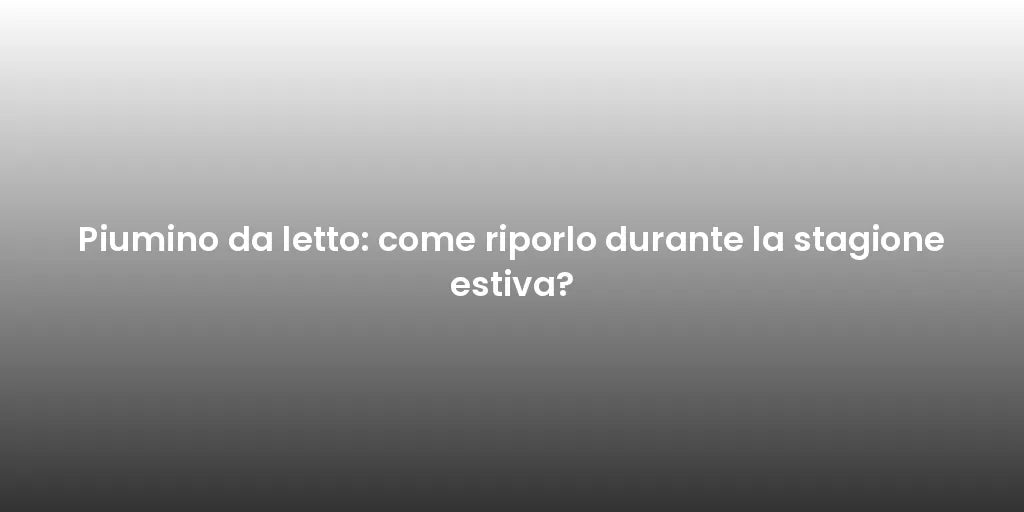 Piumino da letto: come riporlo durante la stagione estiva?