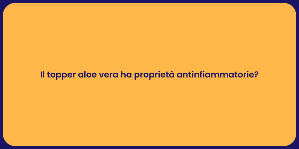 Il topper aloe vera ha proprietà antinfiammatorie?