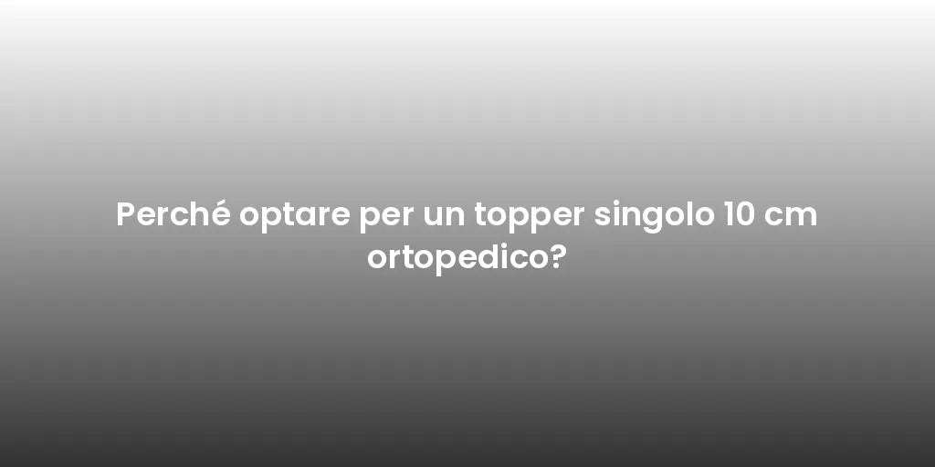 Perché optare per un topper singolo 10 cm ortopedico?