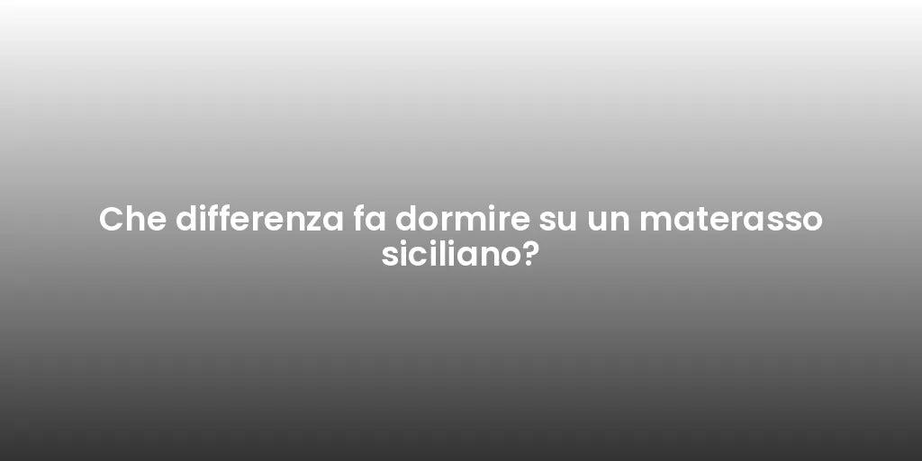 Che differenza fa dormire su un materasso siciliano?