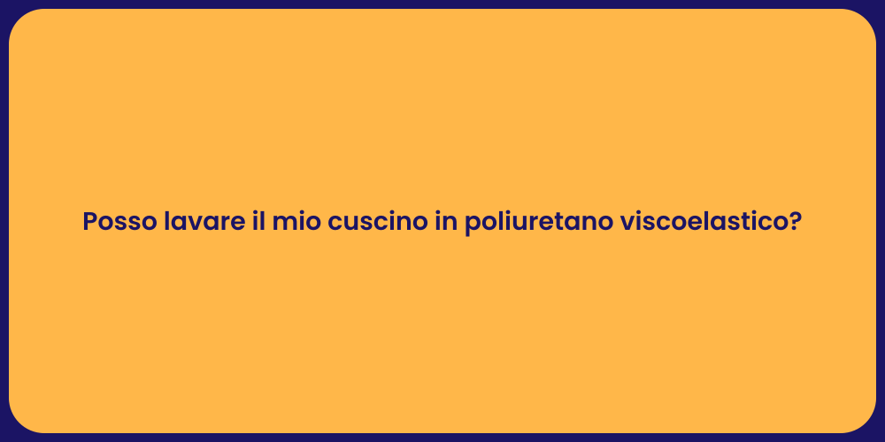 Posso lavare il mio cuscino in poliuretano viscoelastico?