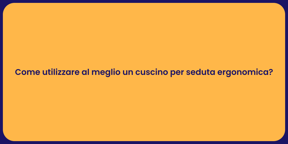 Come utilizzare al meglio un cuscino per seduta ergonomica?
