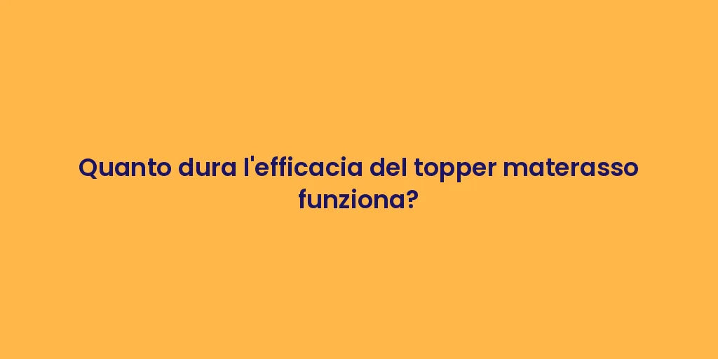 Quanto dura l'efficacia del topper materasso funziona?