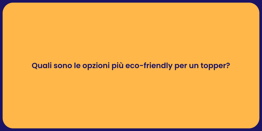 Quali sono le opzioni più eco-friendly per un topper?