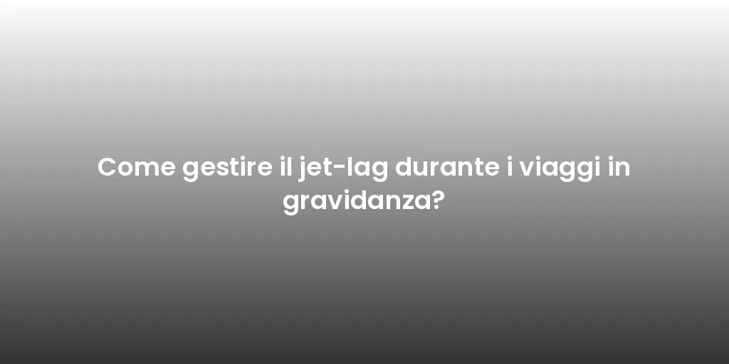 Come gestire il jet-lag durante i viaggi in gravidanza?