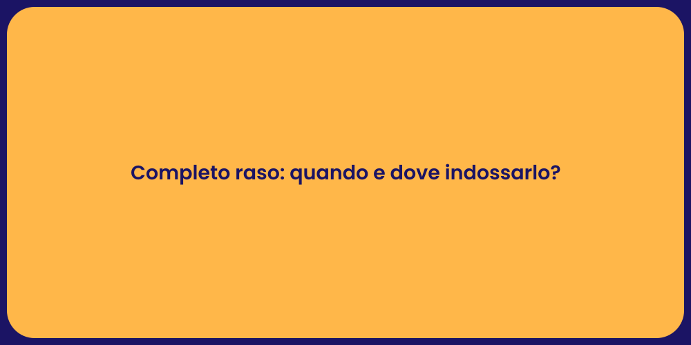 Completo raso: quando e dove indossarlo?