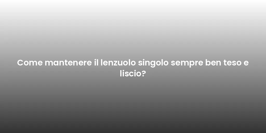 Come mantenere il lenzuolo singolo sempre ben teso e liscio?
