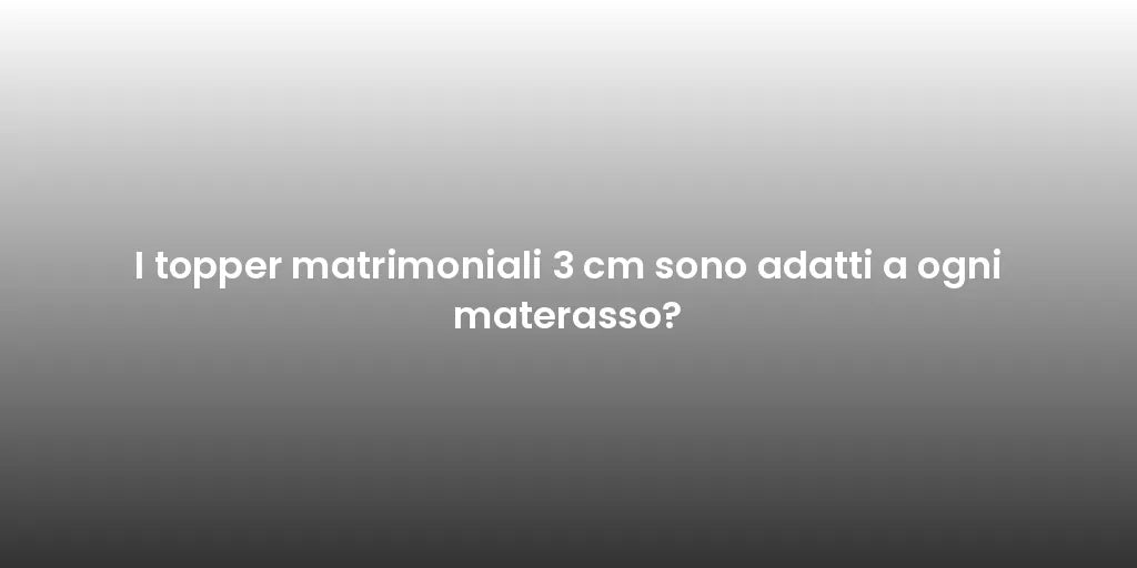 I topper matrimoniali 3 cm sono adatti a ogni materasso?