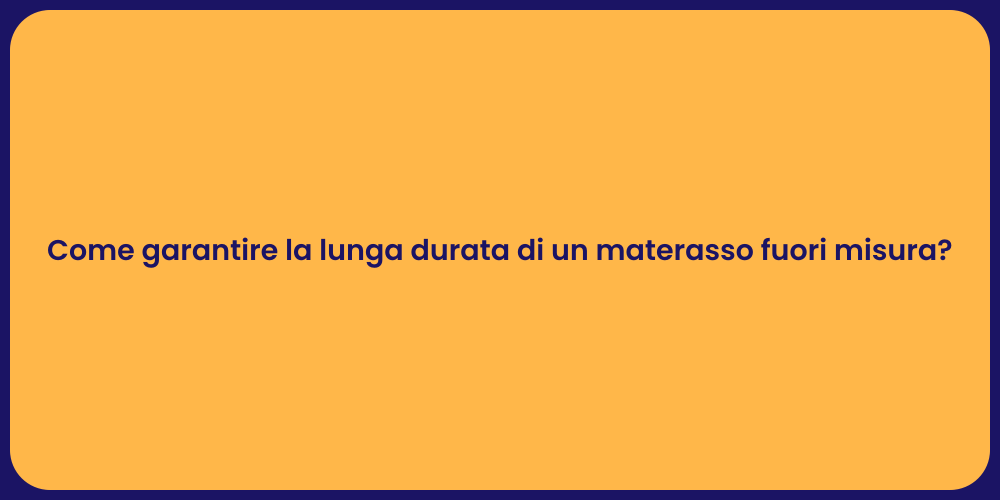 Come garantire la lunga durata di un materasso fuori misura?