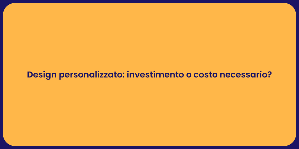 Design personalizzato: investimento o costo necessario?