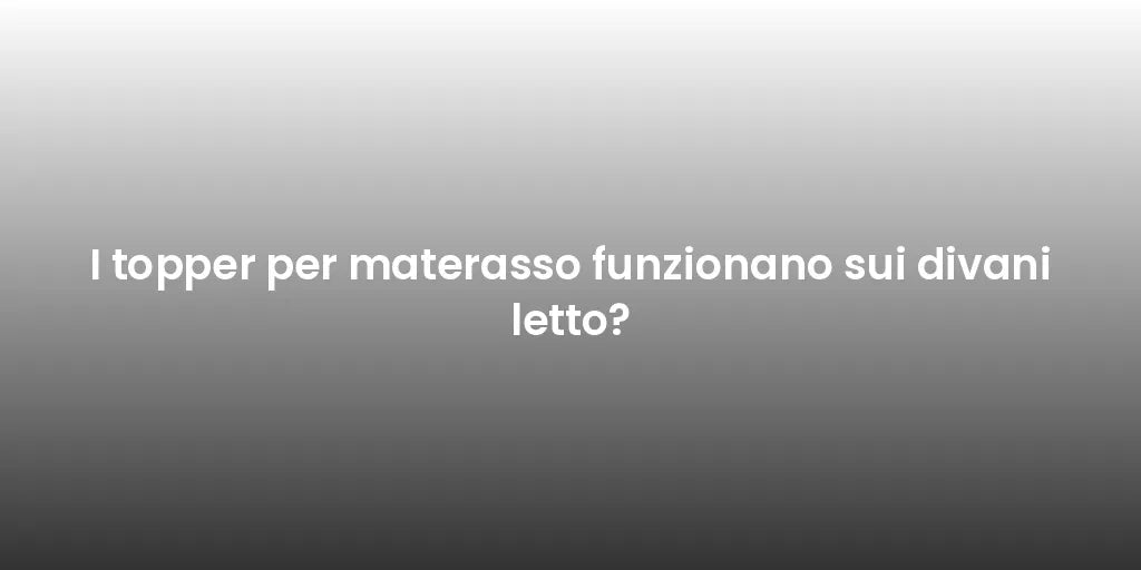 I topper per materasso funzionano sui divani letto?