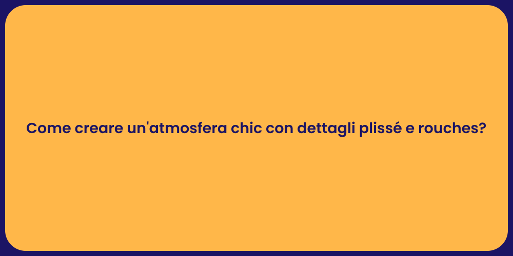 Come creare un'atmosfera chic con dettagli plissé e rouches?