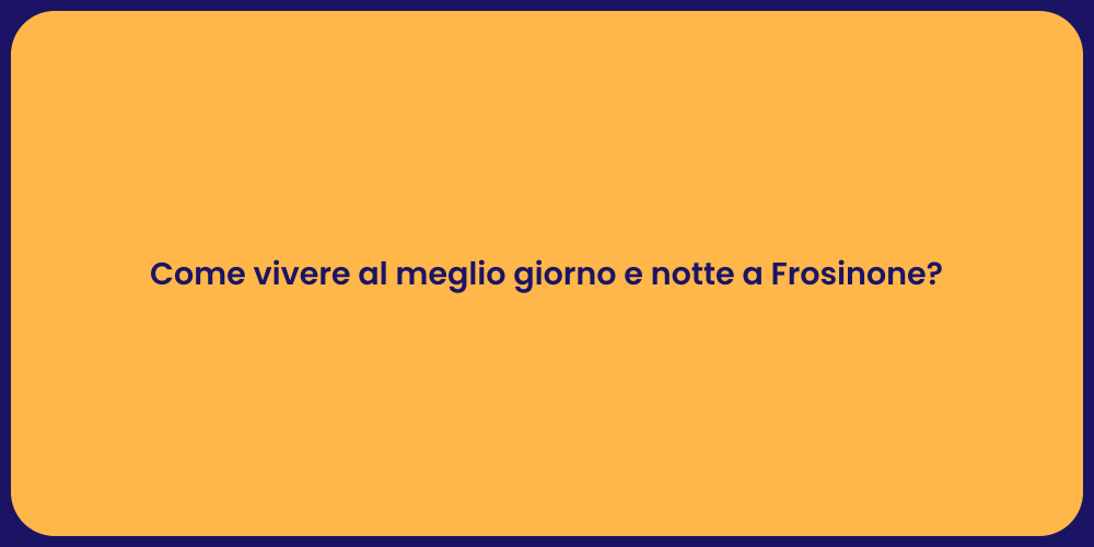 Come vivere al meglio giorno e notte a Frosinone?