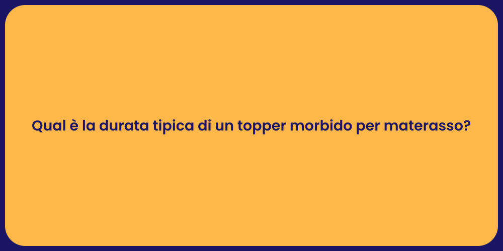 Qual è la durata tipica di un topper morbido per materasso?