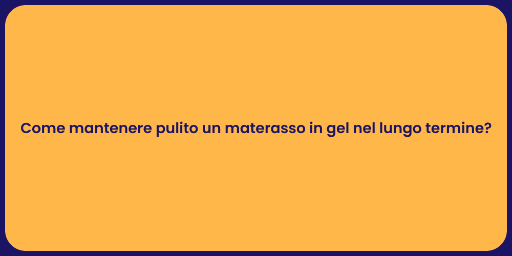 Come mantenere pulito un materasso in gel nel lungo termine?