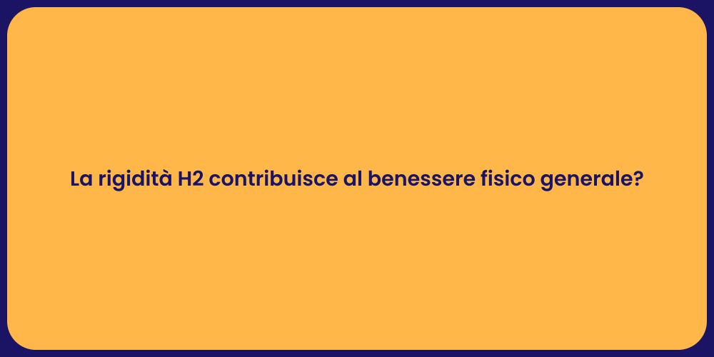 La rigidità H2 contribuisce al benessere fisico generale?