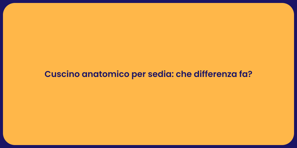 Cuscino anatomico per sedia: che differenza fa?