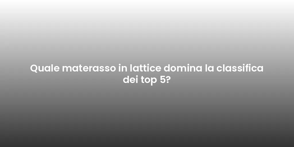 Quale materasso in lattice domina la classifica dei top 5?