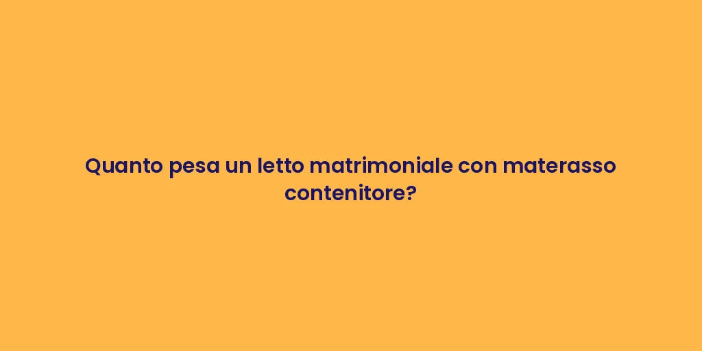 Quanto pesa un letto matrimoniale con materasso contenitore?