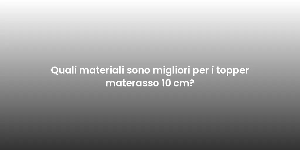 Quali materiali sono migliori per i topper materasso 10 cm?