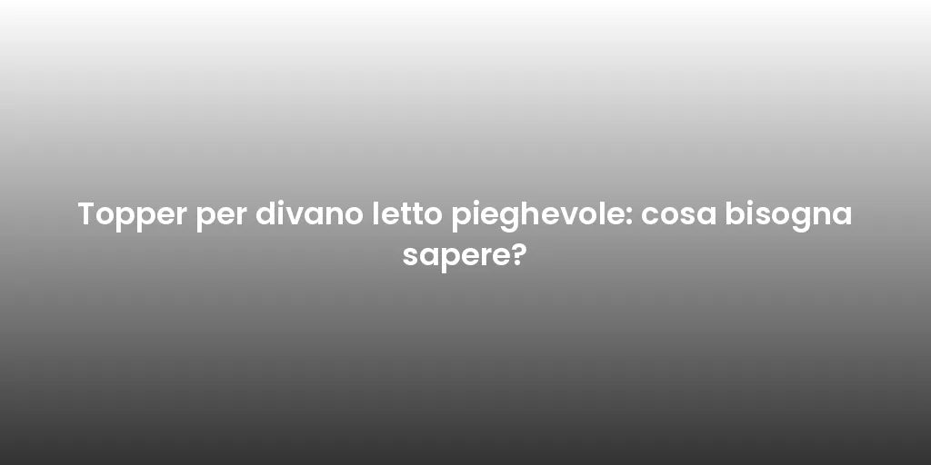 Topper per divano letto pieghevole: cosa bisogna sapere?