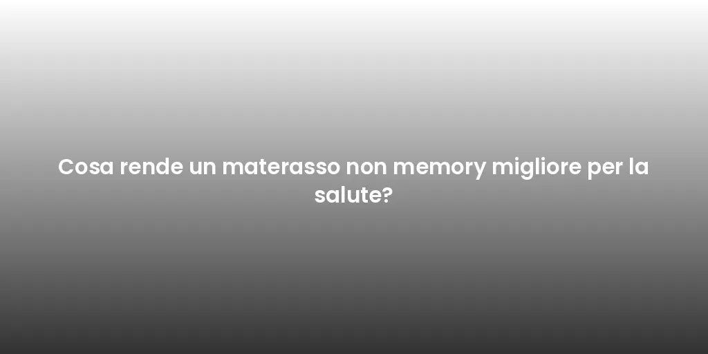 Cosa rende un materasso non memory migliore per la salute?