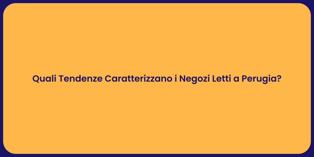 Quali Tendenze Caratterizzano i Negozi Letti a Perugia?