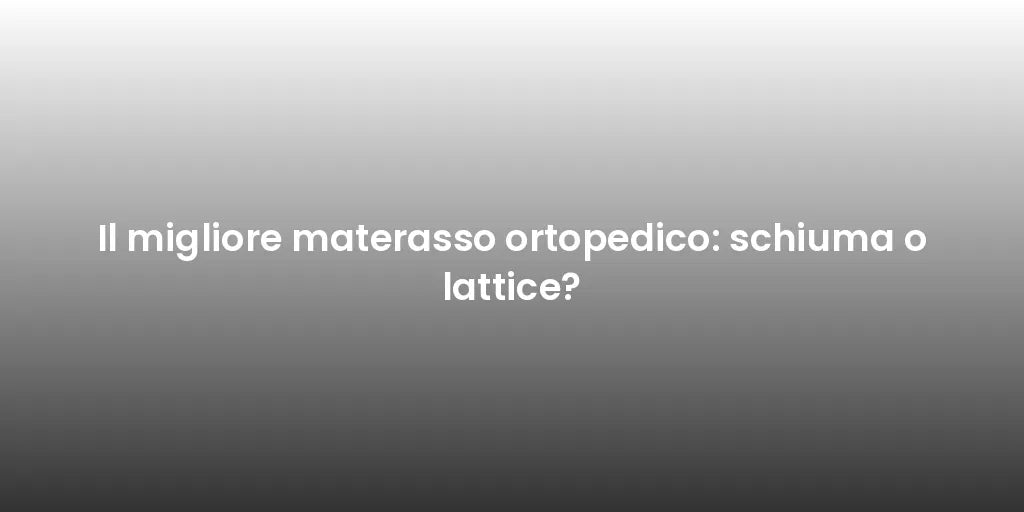 Il migliore materasso ortopedico: schiuma o lattice?