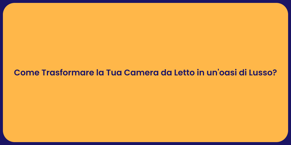 Come Trasformare la Tua Camera da Letto in un'oasi di Lusso?