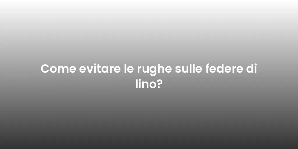 Come evitare le rughe sulle federe di lino?