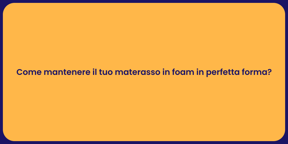 Come mantenere il tuo materasso in foam in perfetta forma?
