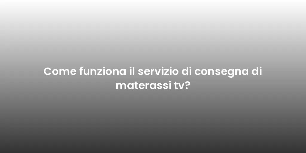 Come funziona il servizio di consegna di materassi tv?