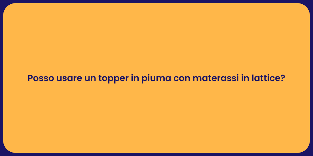 Posso usare un topper in piuma con materassi in lattice?