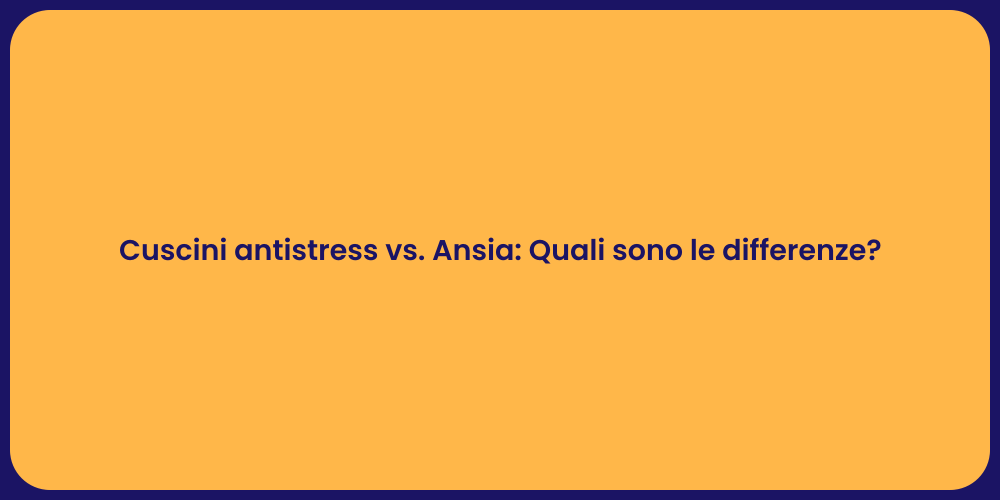 Cuscini antistress vs. Ansia: Quali sono le differenze?