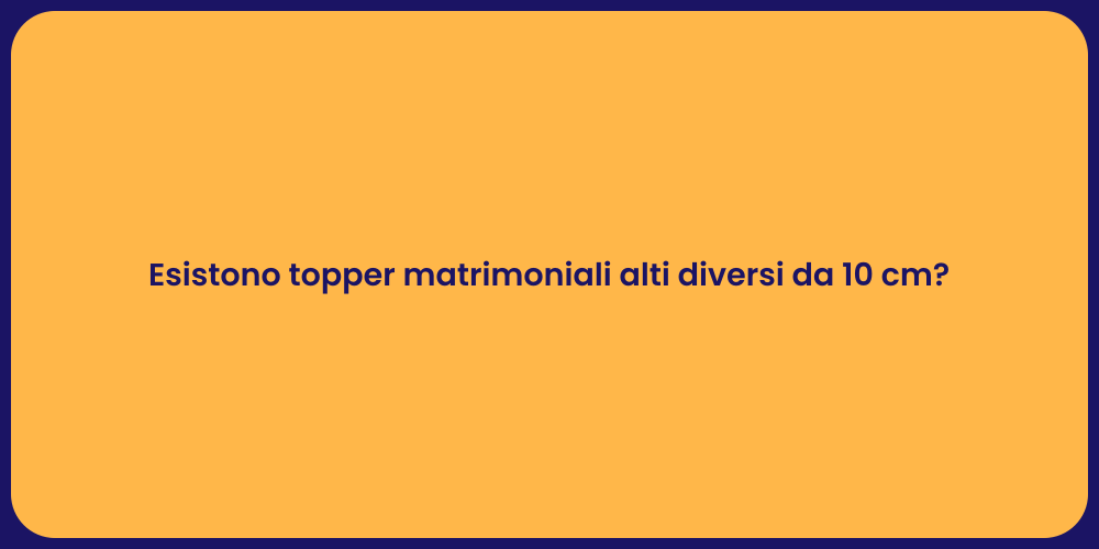 Esistono topper matrimoniali alti diversi da 10 cm?