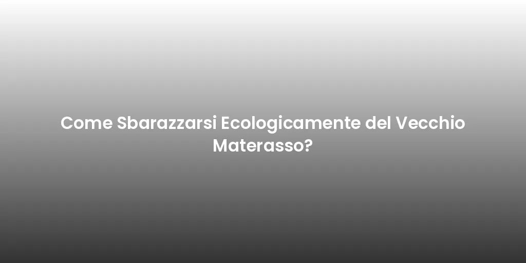 Come Sbarazzarsi Ecologicamente del Vecchio Materasso?