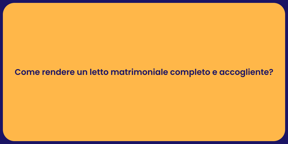 Come rendere un letto matrimoniale completo e accogliente?