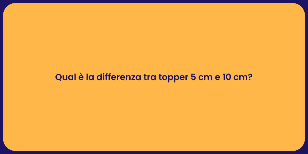 Qual è la differenza tra topper 5 cm e 10 cm?