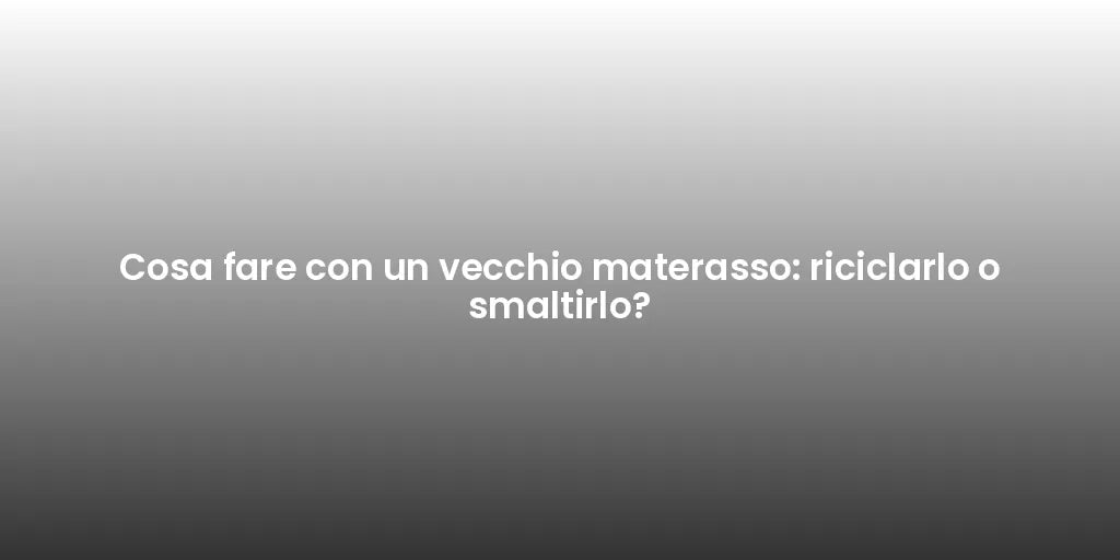 Cosa fare con un vecchio materasso: riciclarlo o smaltirlo?