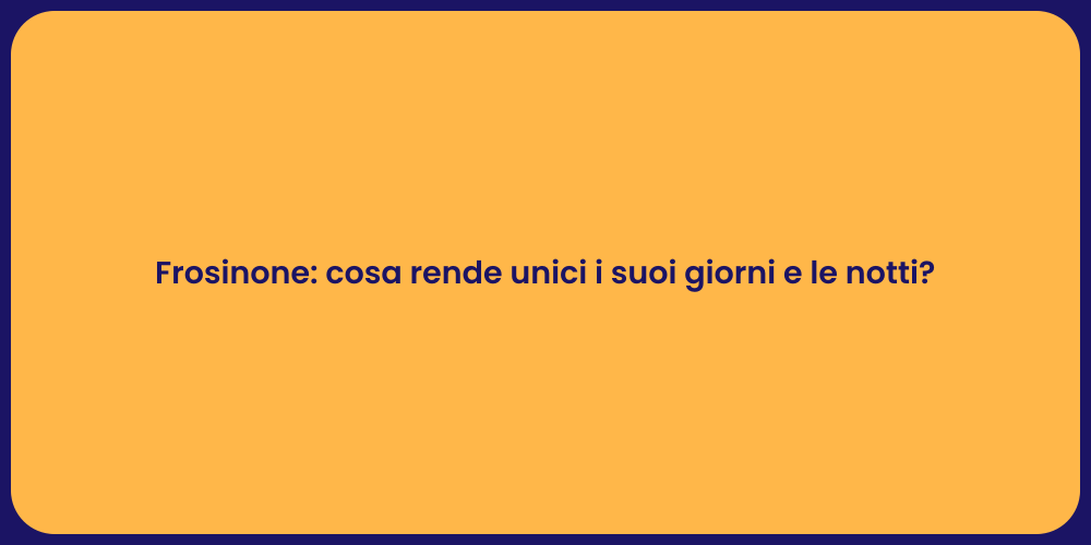 Frosinone: cosa rende unici i suoi giorni e le notti?