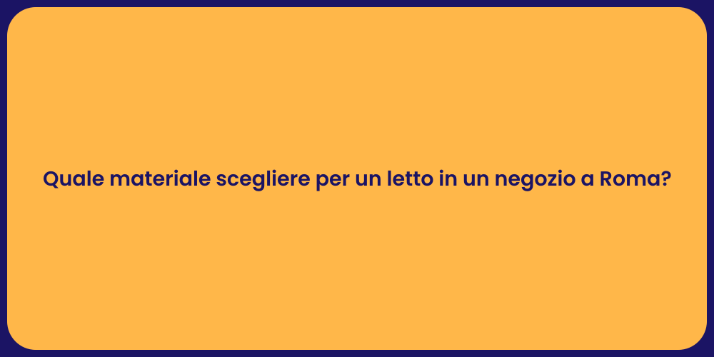Quale materiale scegliere per un letto in un negozio a Roma?