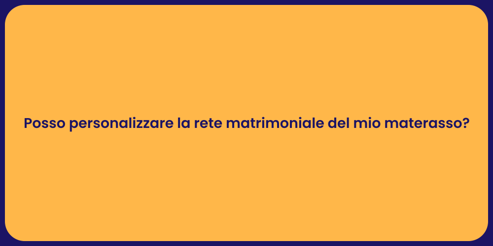 Posso personalizzare la rete matrimoniale del mio materasso?