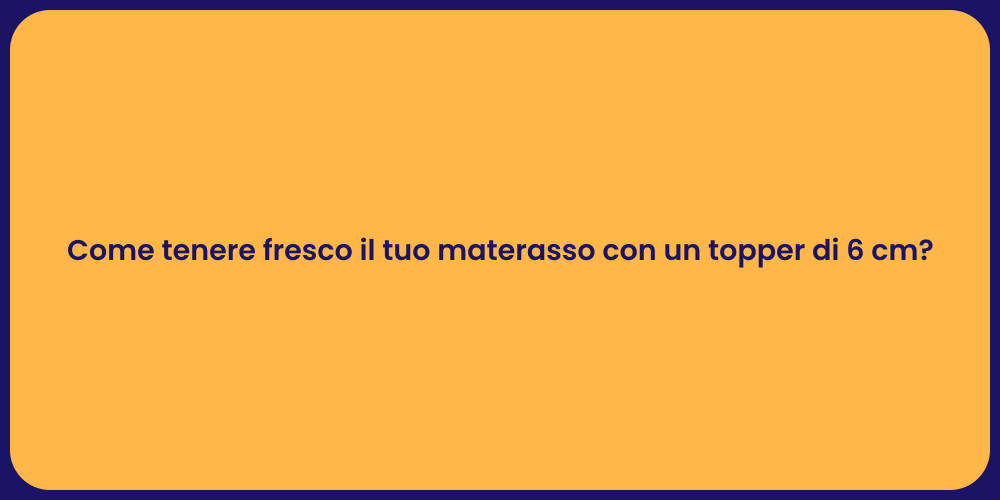 Come tenere fresco il tuo materasso con un topper di 6 cm?